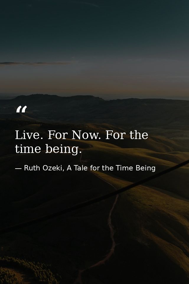 Live. For Now. For the time being. — Ruth Ozeki, A Tale for the Time Being