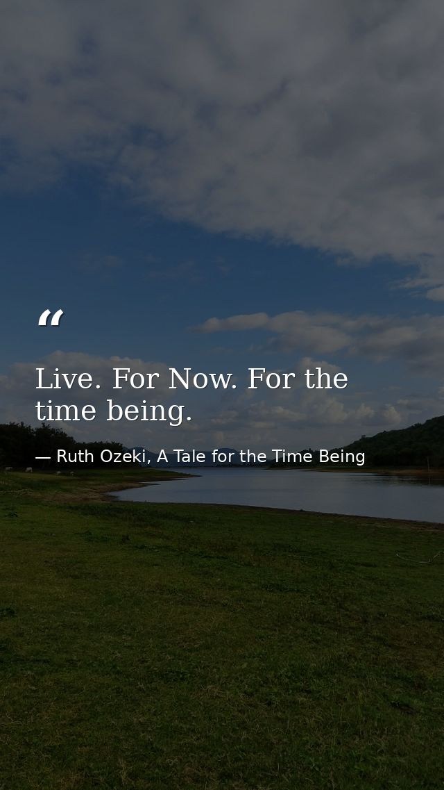 Live. For Now. For the time being. — Ruth Ozeki, A Tale for the Time Being