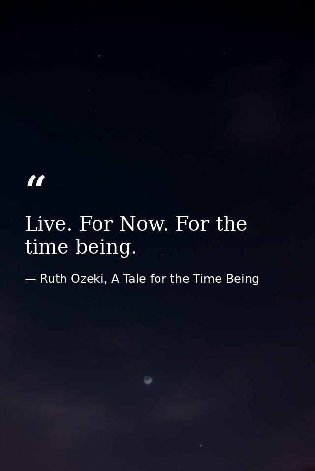 Live. For Now. For the time being. — Ruth Ozeki, A Tale for the Time Being