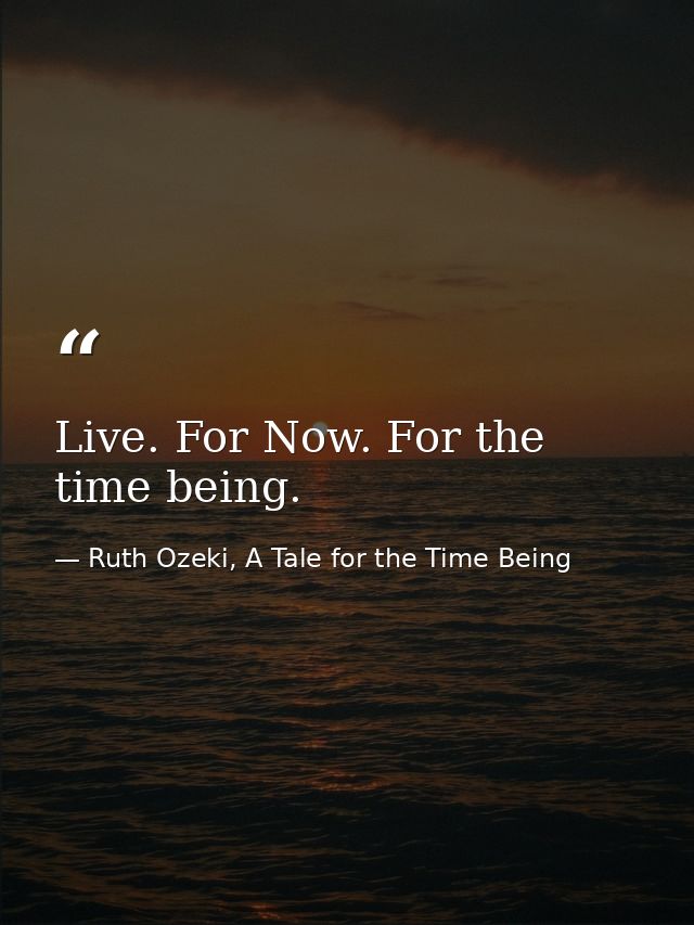 Live. For Now. For the time being. — Ruth Ozeki, A Tale for the Time Being