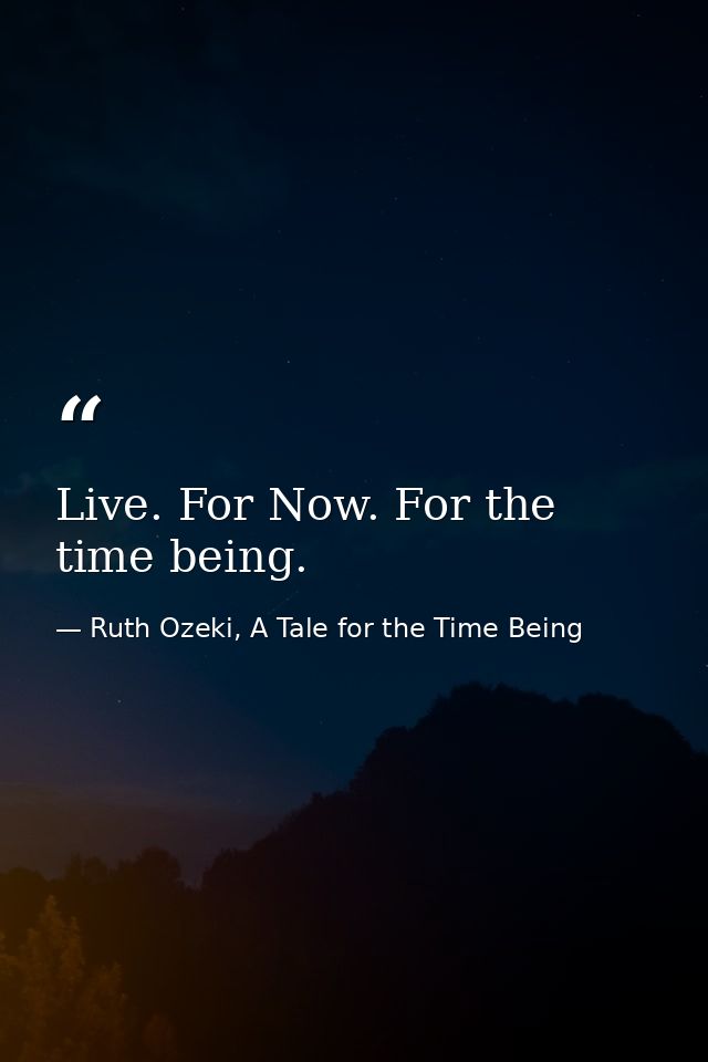 Live. For Now. For the time being. — Ruth Ozeki, A Tale for the Time Being