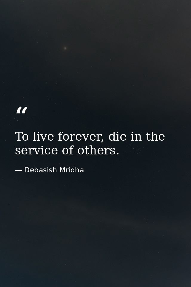 To live forever, die in the service of others. — Debasish Mridha