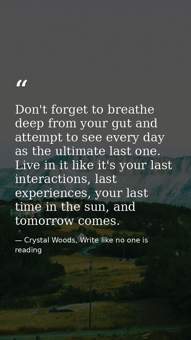 Don't forget to breathe deep from your gut and attempt to see every day as the ultimate last one. Live in it like it's y — Crystal Woods, Write like no one is reading