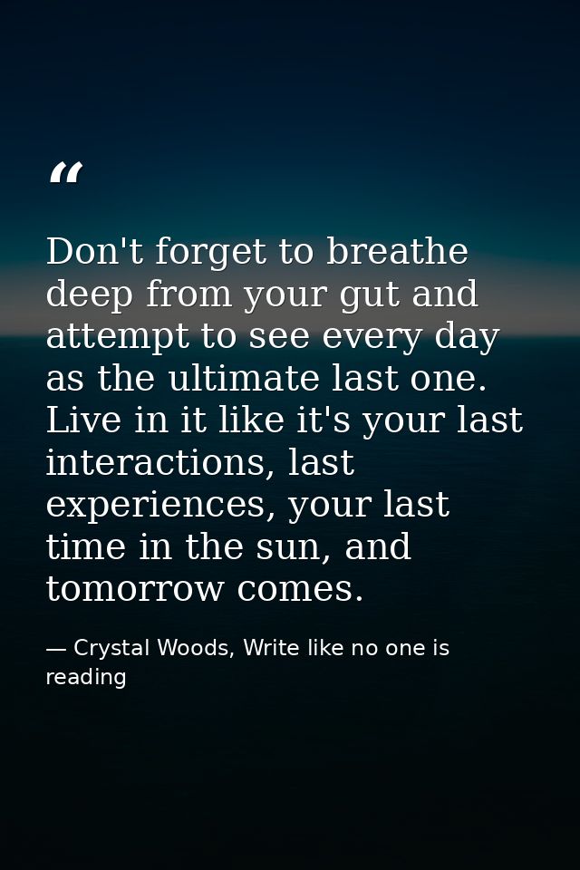 Don't forget to breathe deep from your gut and attempt to see every day as the ultimate last one. Live in it like it's y — Crystal Woods, Write like no one is reading