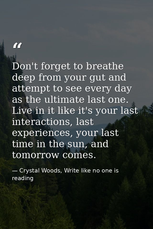 Don't forget to breathe deep from your gut and attempt to see every day as the ultimate last one. Live in it like it's y — Crystal Woods, Write like no one is reading