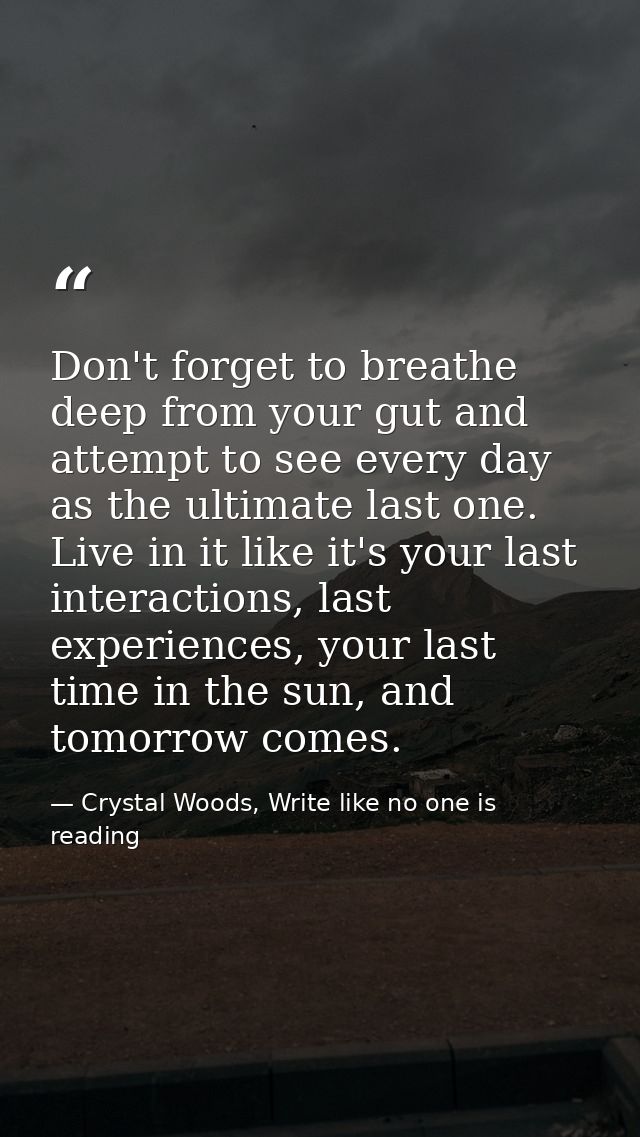 Don't forget to breathe deep from your gut and attempt to see every day as the ultimate last one. Live in it like it's y — Crystal Woods, Write like no one is reading