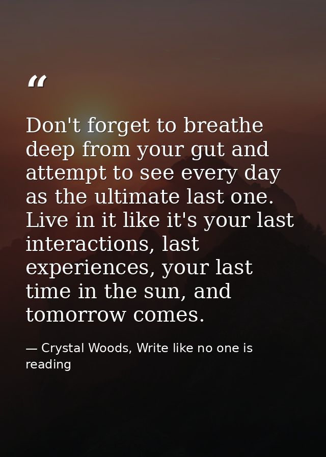 Don't forget to breathe deep from your gut and attempt to see every day as the ultimate last one. Live in it like it's y — Crystal Woods, Write like no one is reading