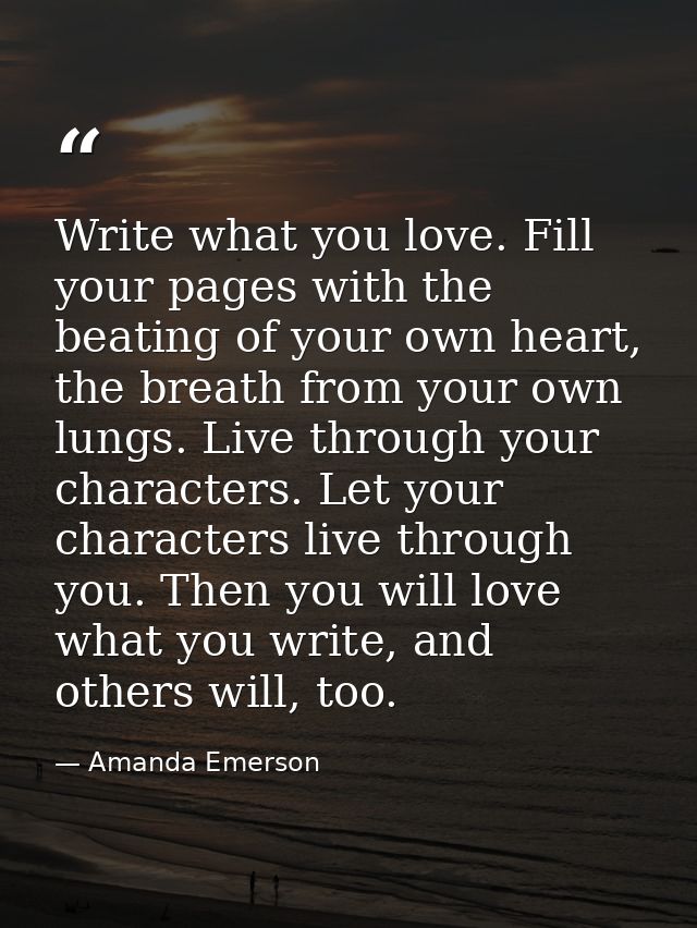 Write what you love. Fill your pages with the beating of your own heart, the breath from your own lungs. Live through yo — Amanda Emerson