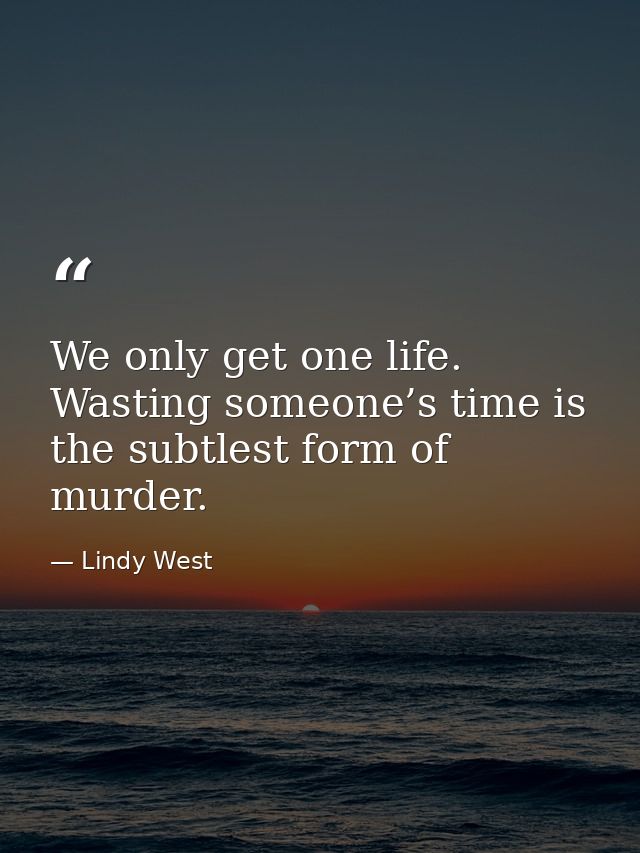 We only get one life. Wasting someone’s time is the subtlest form of murder. — Lindy West