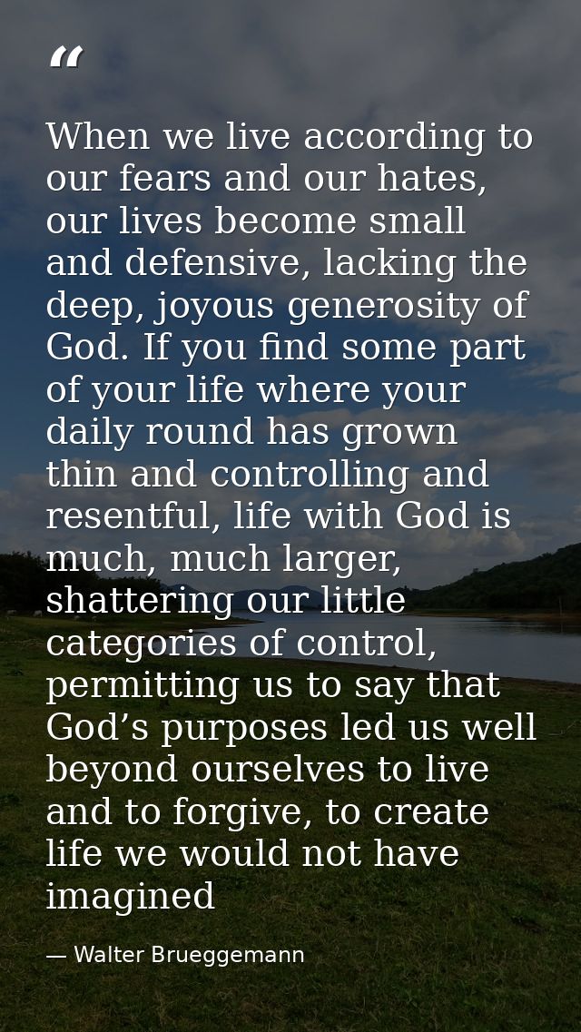 When we live according to our fears and our hates, our lives become small and defensive, lacking the deep, joyous genero — Walter Brueggemann