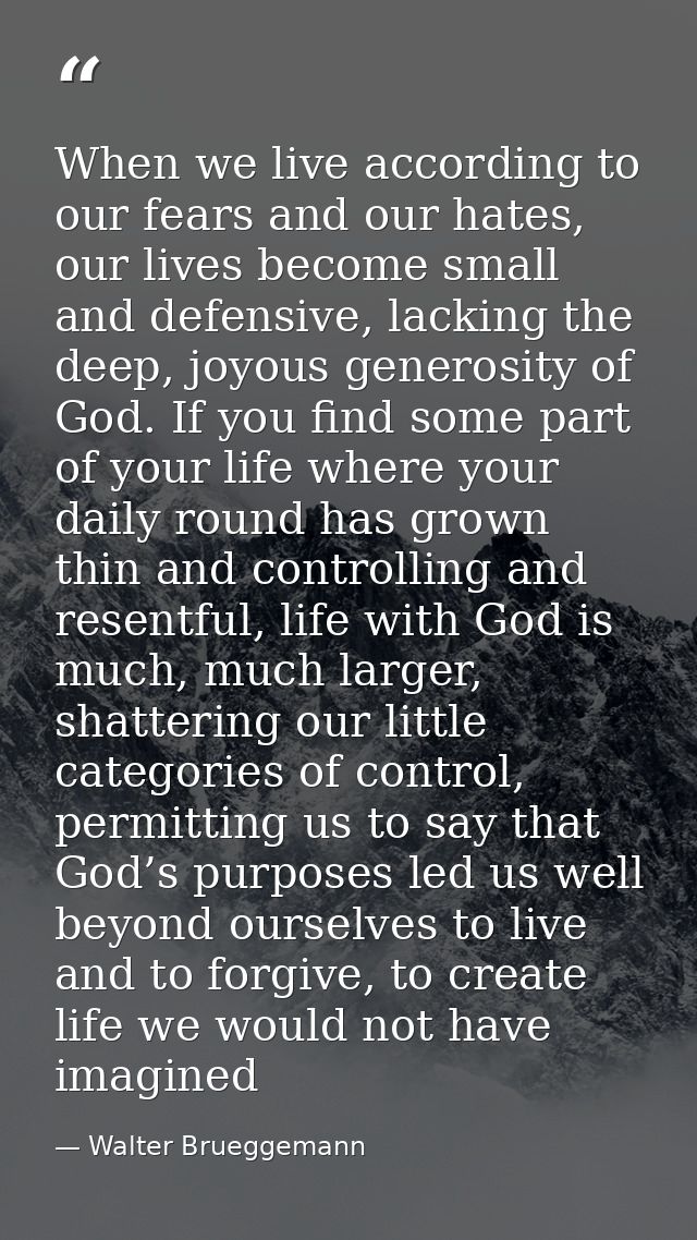 When we live according to our fears and our hates, our lives become small and defensive, lacking the deep, joyous genero — Walter Brueggemann