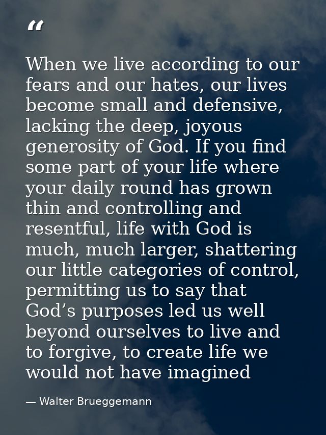 When we live according to our fears and our hates, our lives become small and defensive, lacking the deep, joyous genero — Walter Brueggemann
