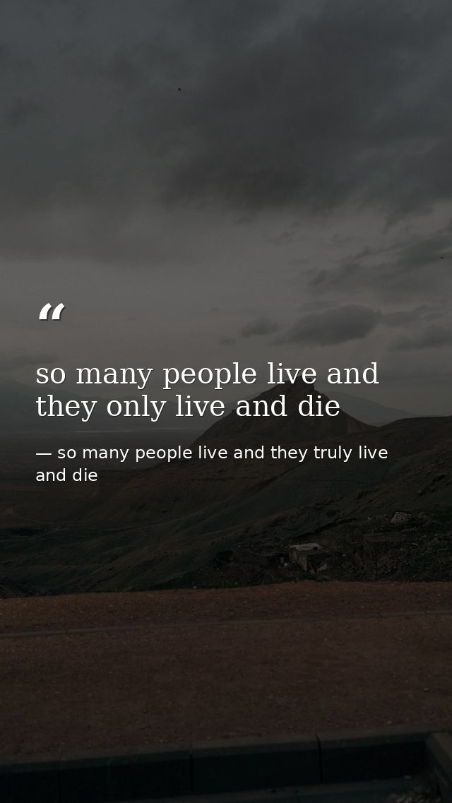 so many people live and they only live and die — so many people live and they truly live and die