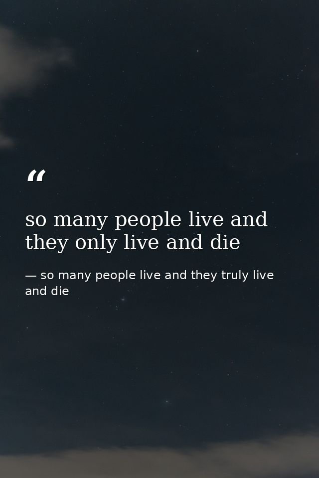 so many people live and they only live and die — so many people live and they truly live and die