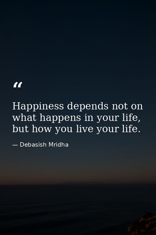 Happiness depends not on what happens in your life, but how you live your life. — Debasish Mridha