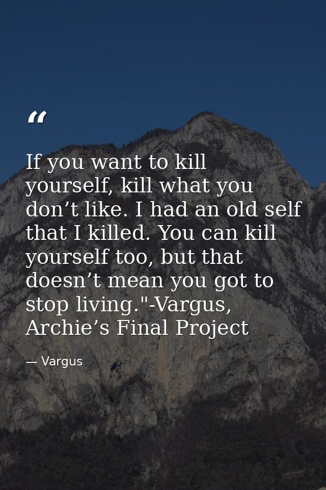 If you want to kill yourself, kill what you don’t like. I had an old self that I killed. You can kill yourself too, but  — Vargus