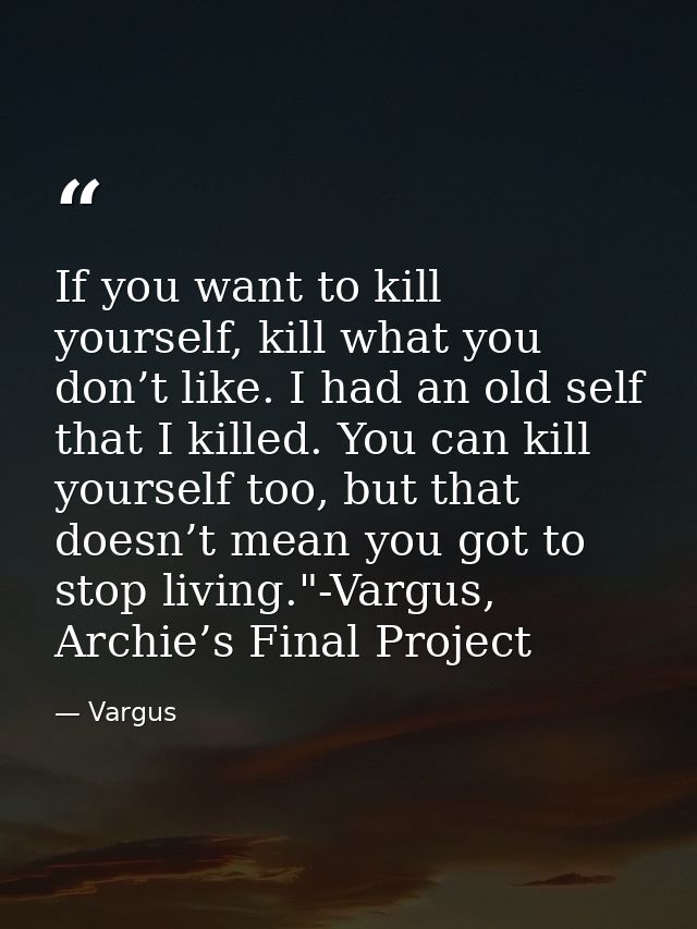 If you want to kill yourself, kill what you don’t like. I had an old self that I killed. You can kill yourself too, but  — Vargus