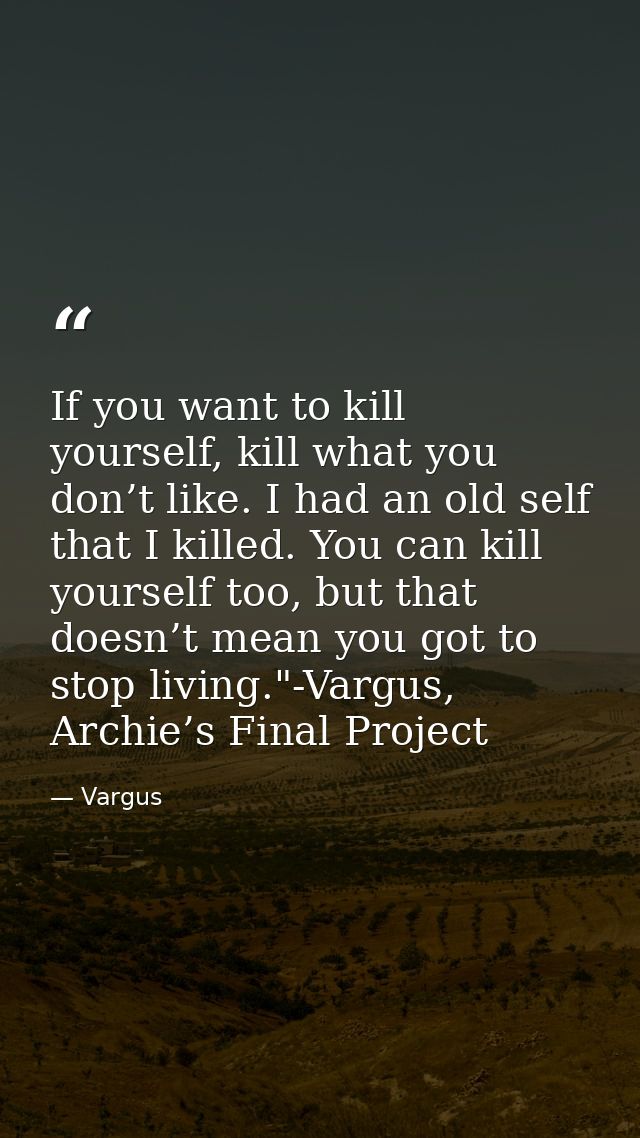If you want to kill yourself, kill what you don’t like. I had an old self that I killed. You can kill yourself too, but  — Vargus