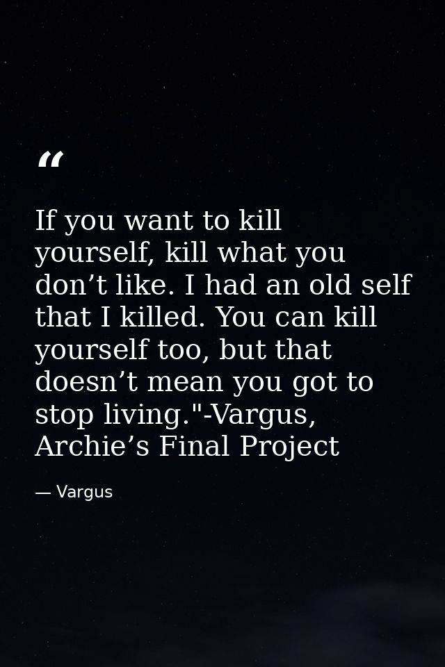 If you want to kill yourself, kill what you don’t like. I had an old self that I killed. You can kill yourself too, but  — Vargus