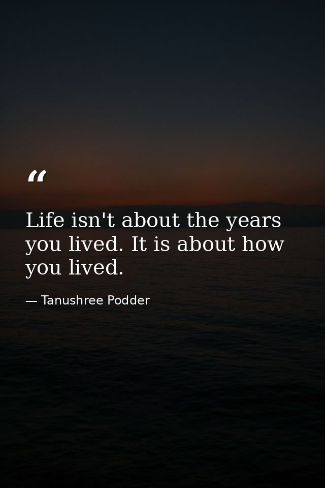Life isn't about the years you lived. It is about how you lived. — Tanushree Podder
