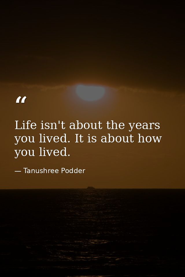 Life isn't about the years you lived. It is about how you lived. — Tanushree Podder
