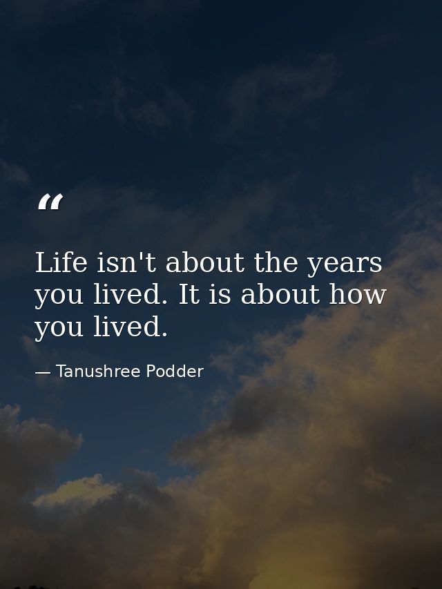 Life isn't about the years you lived. It is about how you lived. — Tanushree Podder
