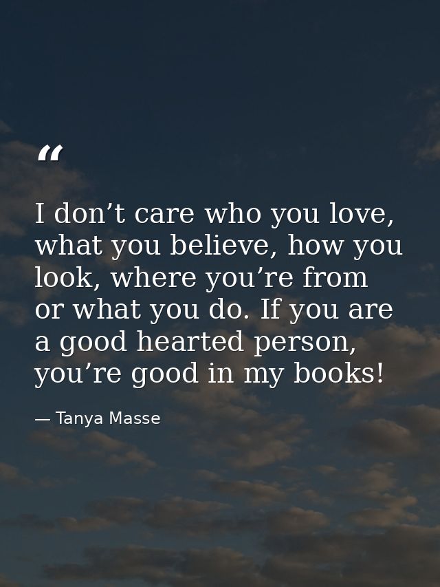 I don’t care who you love, what you believe, how you look, where you’re from or what you do. If you are a good hearted p — Tanya Masse
