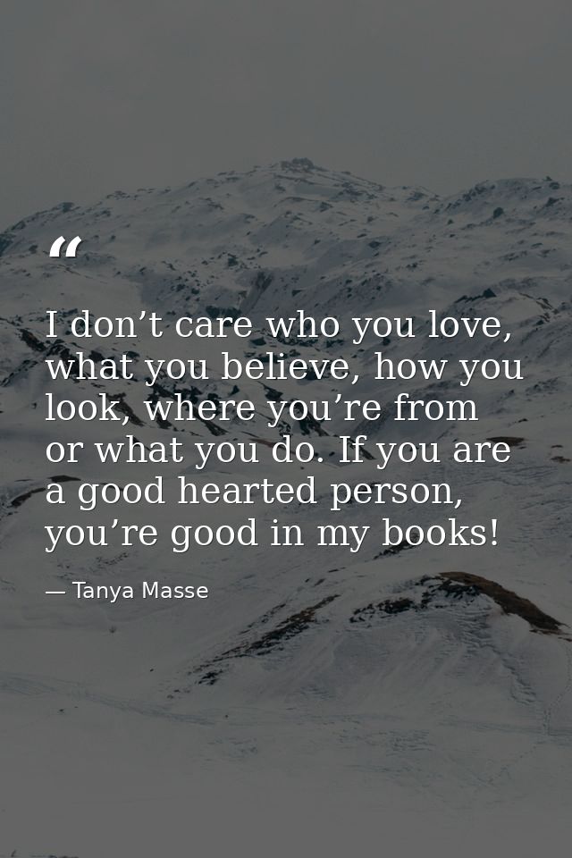 I don’t care who you love, what you believe, how you look, where you’re from or what you do. If you are a good hearted p — Tanya Masse