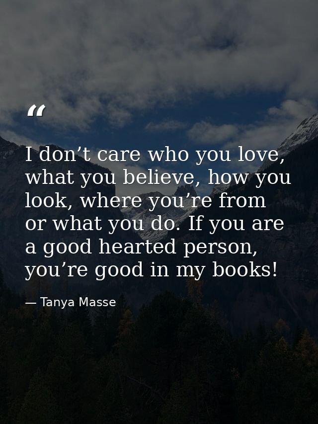 I don’t care who you love, what you believe, how you look, where you’re from or what you do. If you are a good hearted p — Tanya Masse
