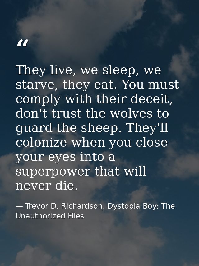 They live, we sleep, we starve, they eat. You must comply with their deceit, don't trust the wolves to guard the sheep.  — Trevor D. Richardson, Dystopia Boy: The Unauthorized Files