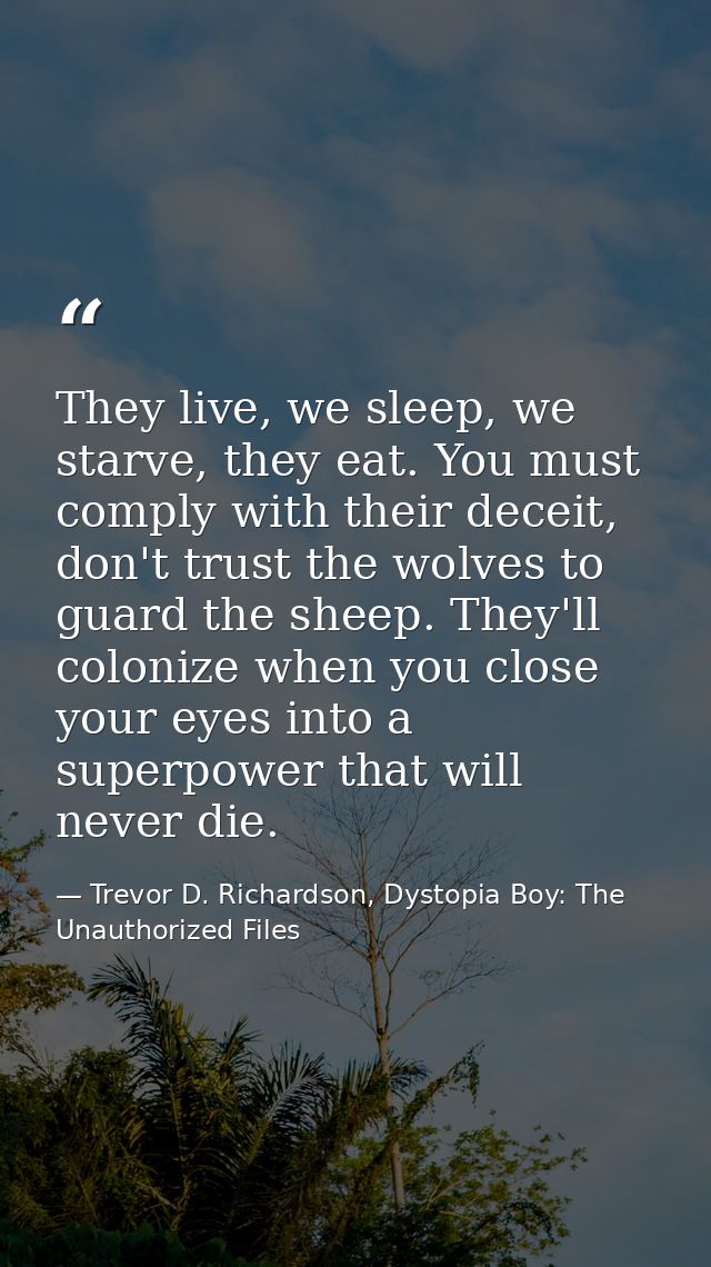 They live, we sleep, we starve, they eat. You must comply with their deceit, don't trust the wolves to guard the sheep.  — Trevor D. Richardson, Dystopia Boy: The Unauthorized Files
