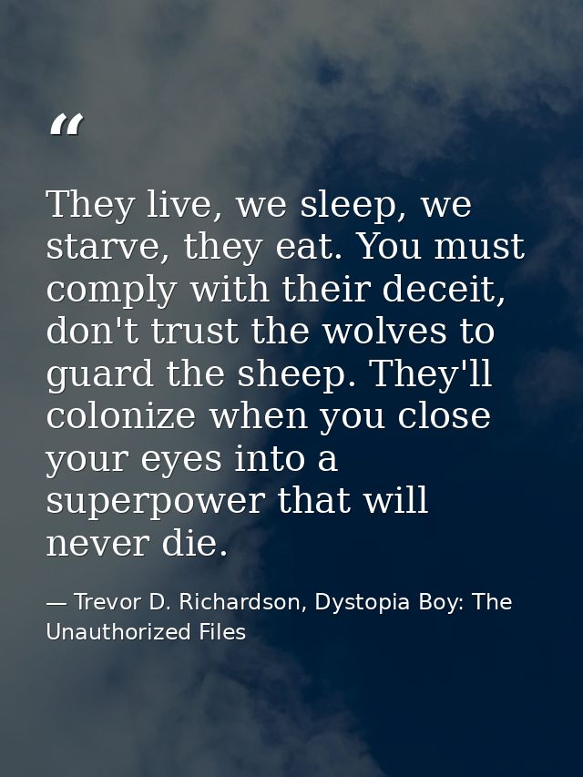 They live, we sleep, we starve, they eat. You must comply with their deceit, don't trust the wolves to guard the sheep.  — Trevor D. Richardson, Dystopia Boy: The Unauthorized Files