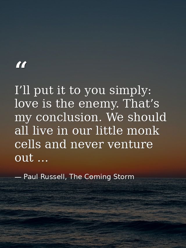I’ll put it to you simply: love is the enemy. That’s my conclusion. We should all live in our little monk cells and neve — Paul Russell, The Coming Storm