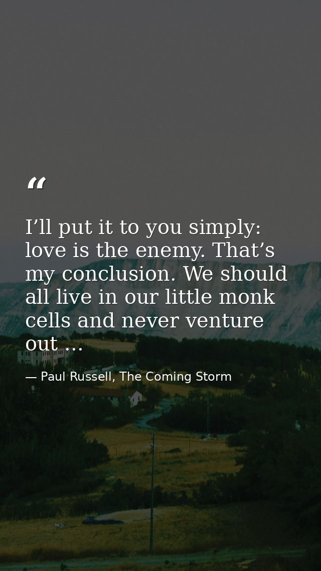 I’ll put it to you simply: love is the enemy. That’s my conclusion. We should all live in our little monk cells and neve — Paul Russell, The Coming Storm