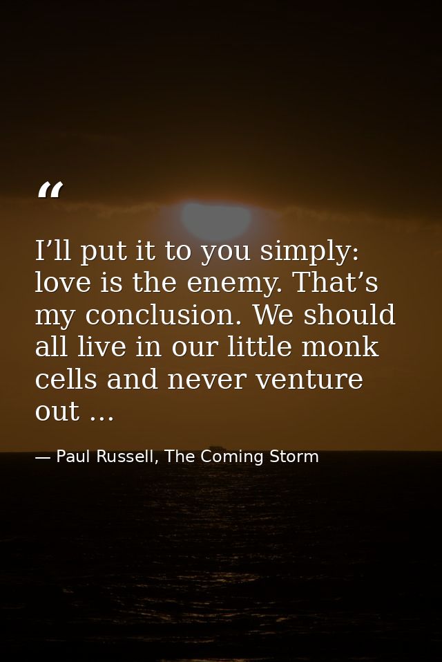 I’ll put it to you simply: love is the enemy. That’s my conclusion. We should all live in our little monk cells and neve — Paul Russell, The Coming Storm