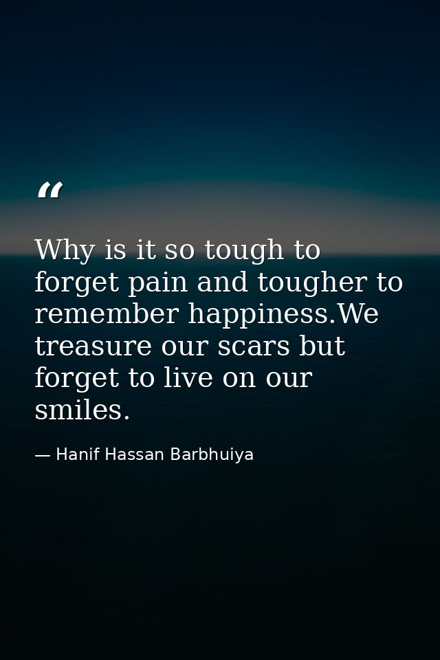Why is it so tough to forget pain and tougher to remember happiness.We treasure our scars but forget to live on our smil — Hanif Hassan Barbhuiya
