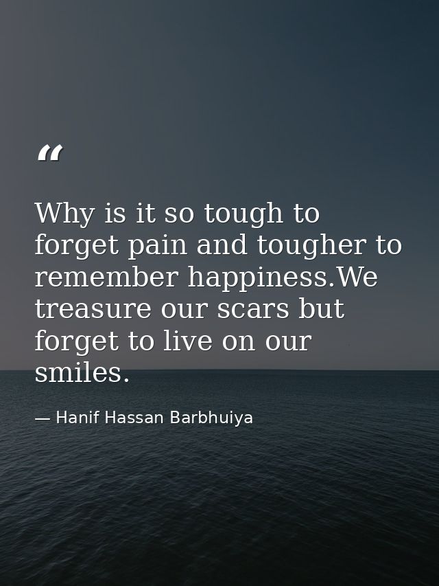 Why is it so tough to forget pain and tougher to remember happiness.We treasure our scars but forget to live on our smil — Hanif Hassan Barbhuiya