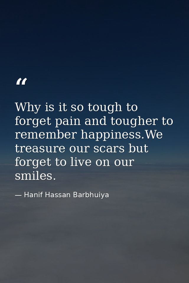 Why is it so tough to forget pain and tougher to remember happiness.We treasure our scars but forget to live on our smil — Hanif Hassan Barbhuiya