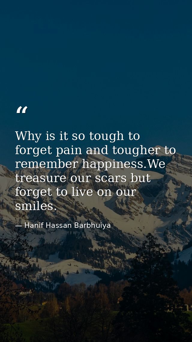 Why is it so tough to forget pain and tougher to remember happiness.We treasure our scars but forget to live on our smil — Hanif Hassan Barbhuiya