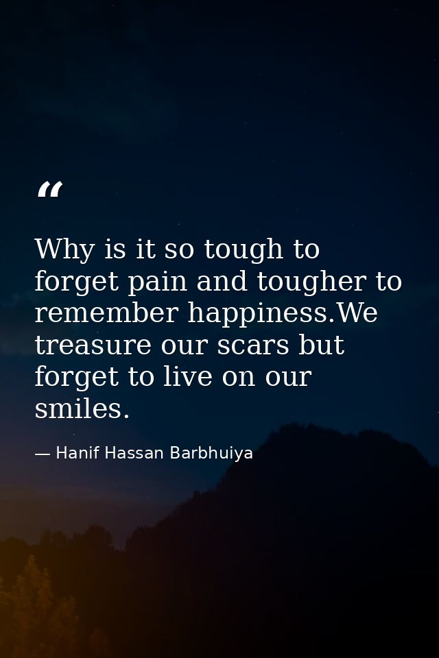 Why is it so tough to forget pain and tougher to remember happiness.We treasure our scars but forget to live on our smil — Hanif Hassan Barbhuiya