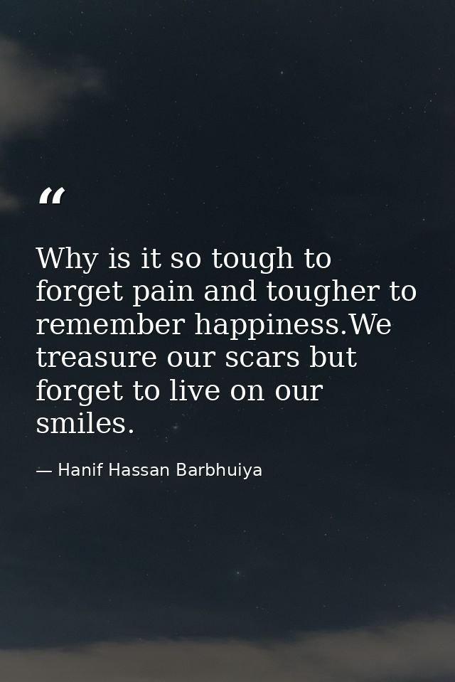 Why is it so tough to forget pain and tougher to remember happiness.We treasure our scars but forget to live on our smil — Hanif Hassan Barbhuiya