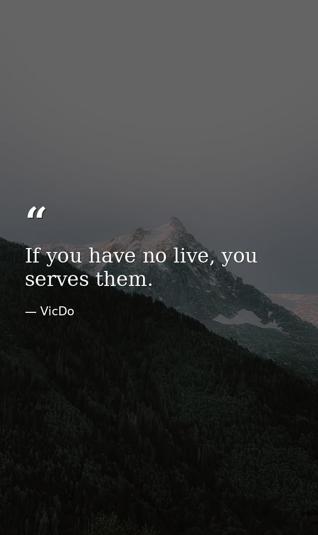 If you have no live, you serves them. — VicDo