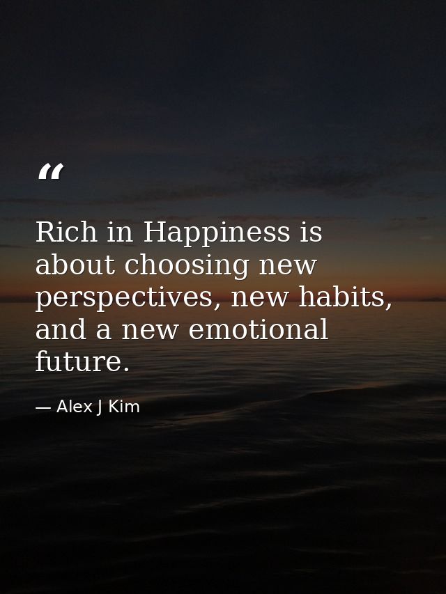 Rich in Happiness is about choosing new perspectives, new habits, and a new emotional future. — Alex J Kim
