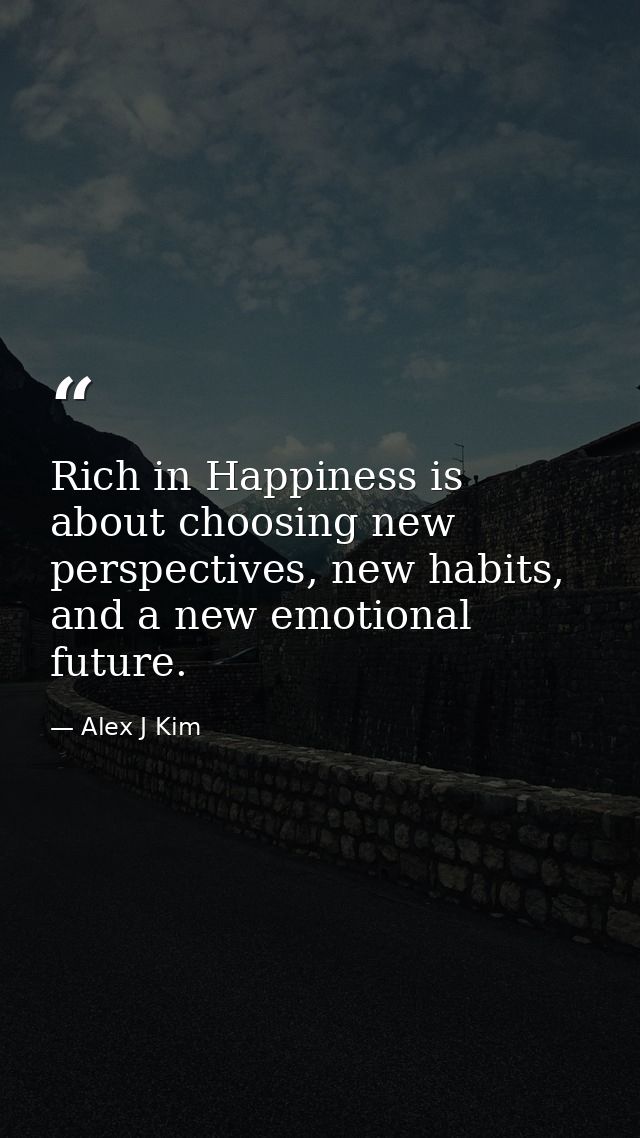 Rich in Happiness is about choosing new perspectives, new habits, and a new emotional future. — Alex J Kim