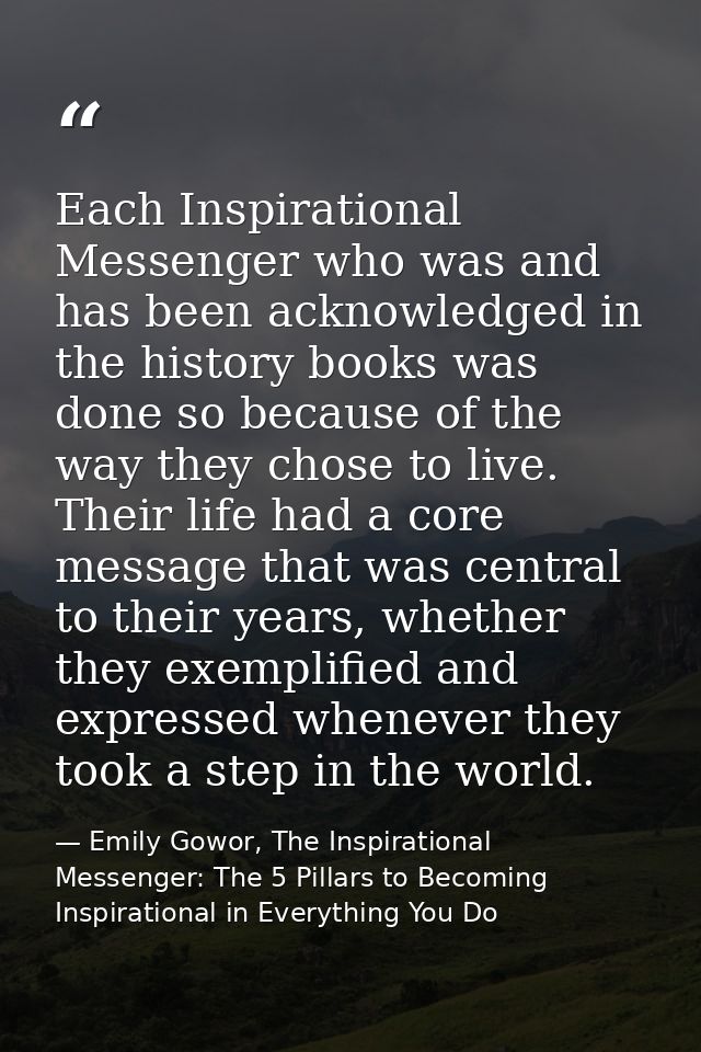 Each Inspirational Messenger who was and has been acknowledged in the history books was done so because of the way they  — Emily Gowor, The Inspirational Messenger: The 5 Pillars to Becoming Inspirational in Everything You Do