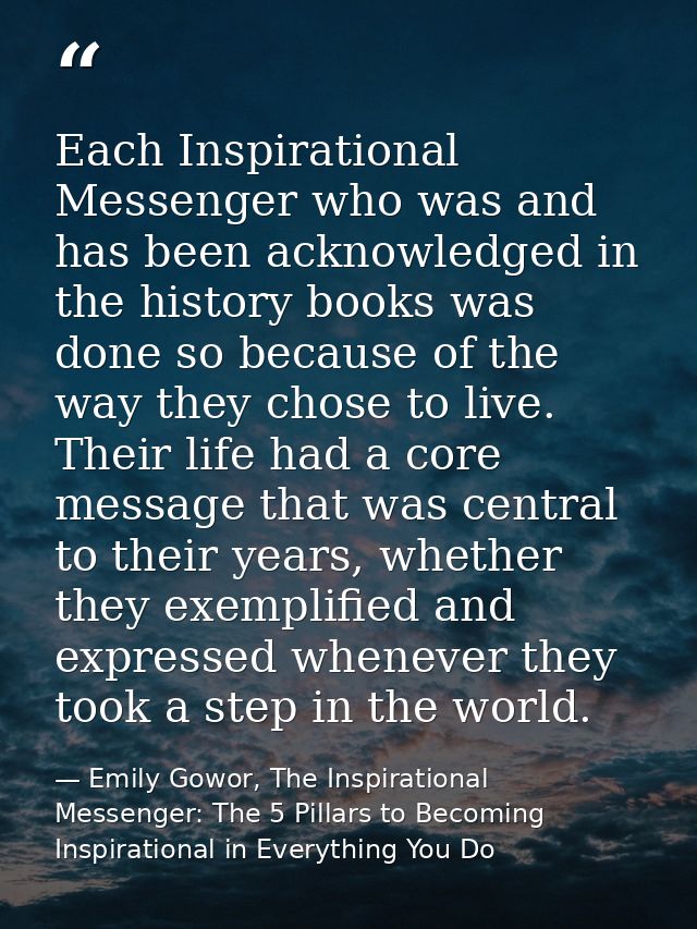 Each Inspirational Messenger who was and has been acknowledged in the history books was done so because of the way they  — Emily Gowor, The Inspirational Messenger: The 5 Pillars to Becoming Inspirational in Everything You Do