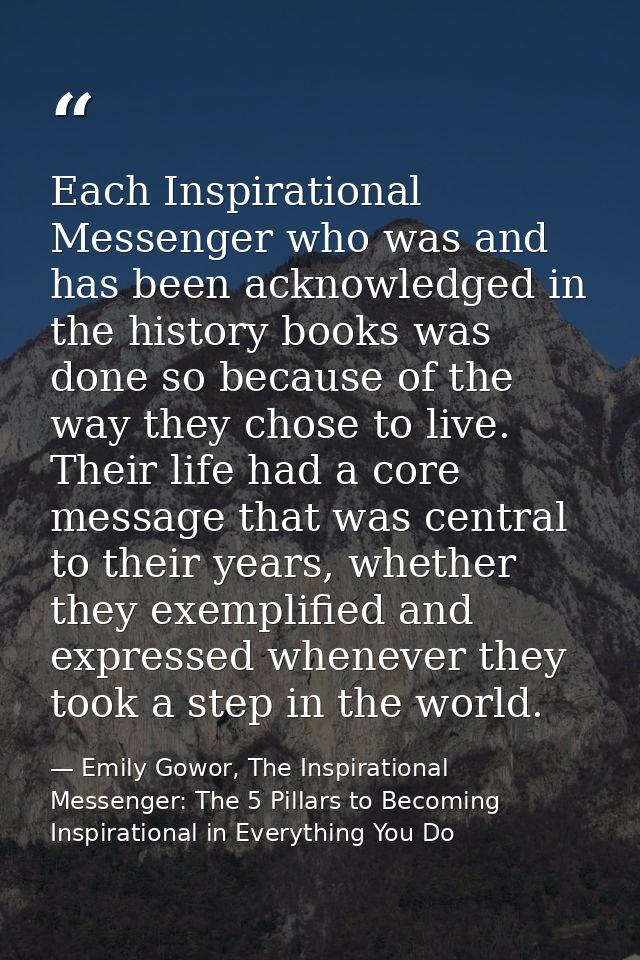 Each Inspirational Messenger who was and has been acknowledged in the history books was done so because of the way they  — Emily Gowor, The Inspirational Messenger: The 5 Pillars to Becoming Inspirational in Everything You Do