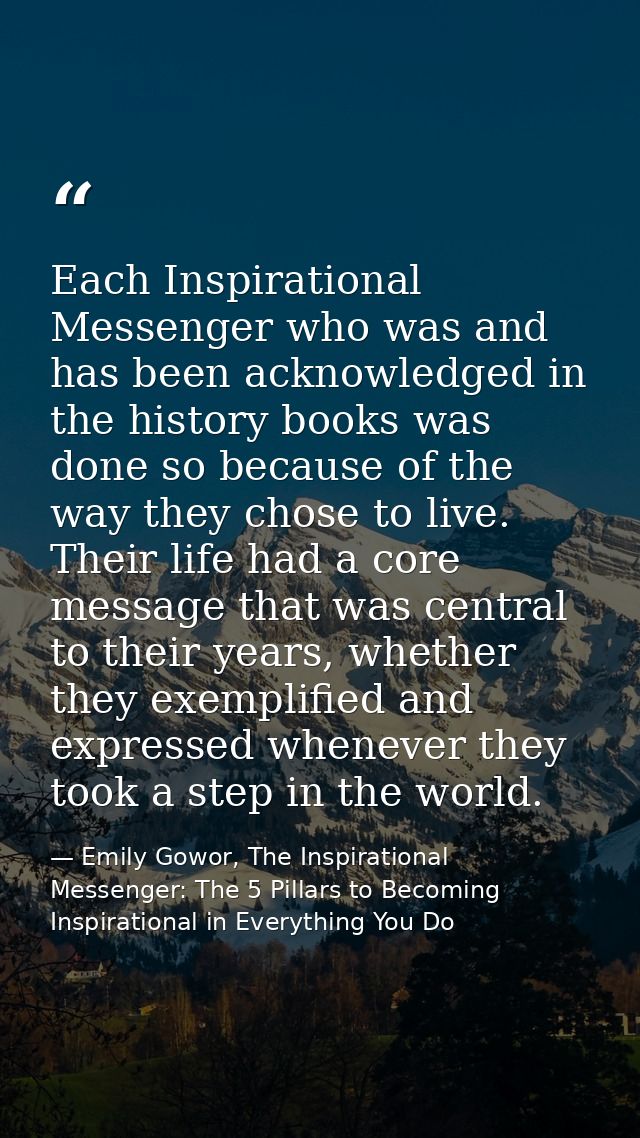 Each Inspirational Messenger who was and has been acknowledged in the history books was done so because of the way they  — Emily Gowor, The Inspirational Messenger: The 5 Pillars to Becoming Inspirational in Everything You Do
