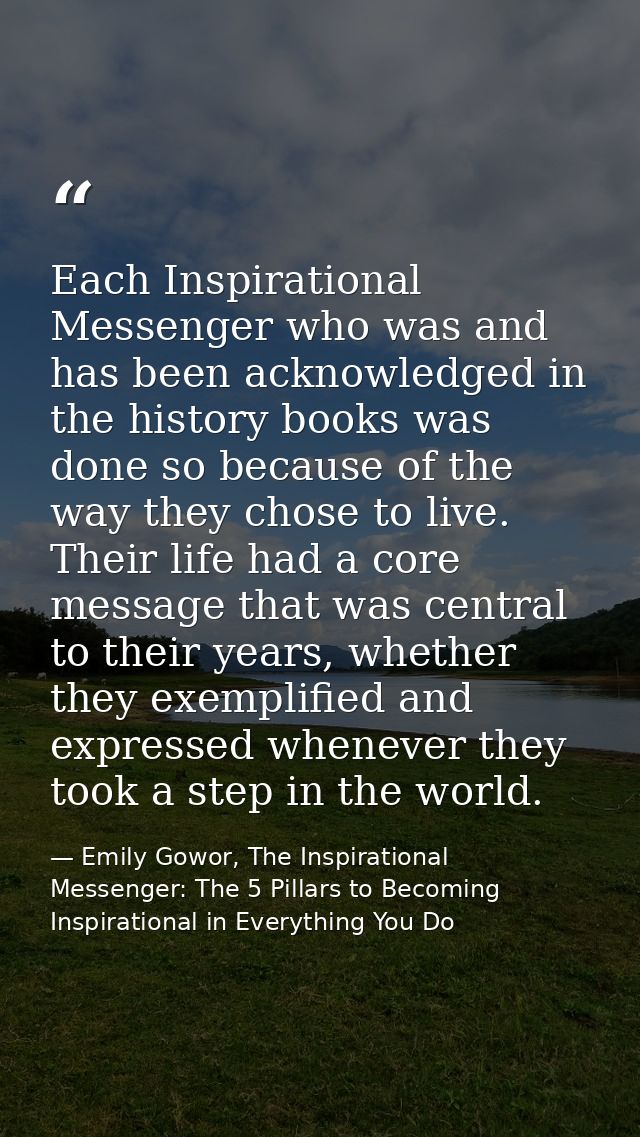 Each Inspirational Messenger who was and has been acknowledged in the history books was done so because of the way they  — Emily Gowor, The Inspirational Messenger: The 5 Pillars to Becoming Inspirational in Everything You Do