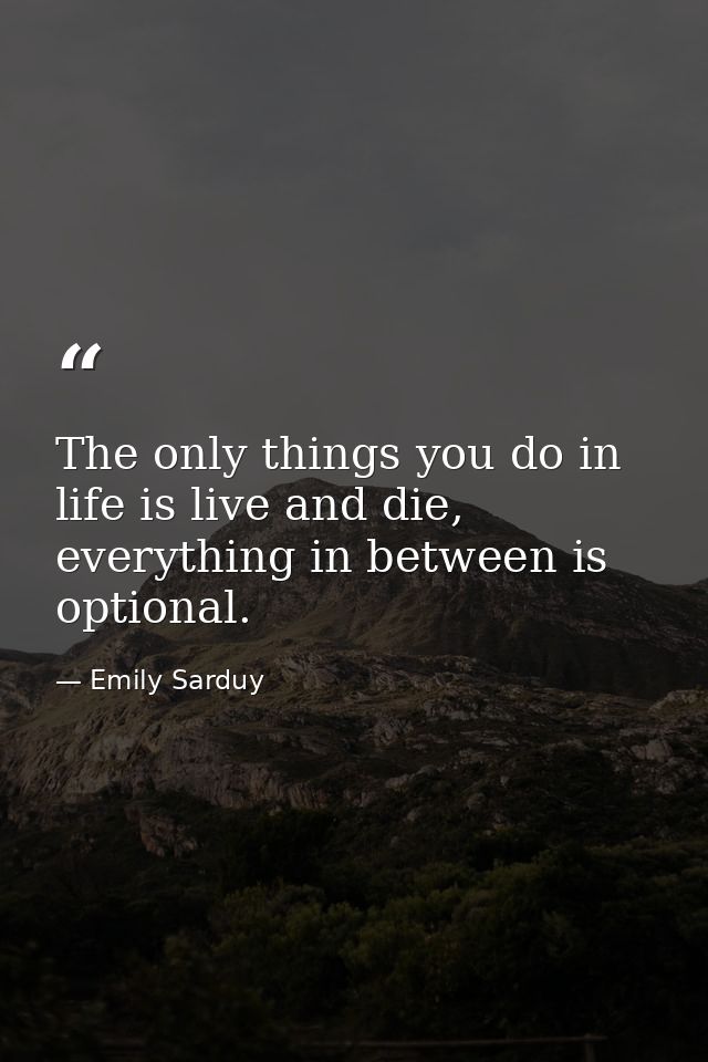 The only things you do in life is live and die, everything in between is optional. — Emily Sarduy
